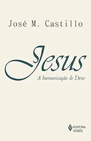 Jesus: A humanização de Deus: Ensaio de Cristologia – José M. Castillo