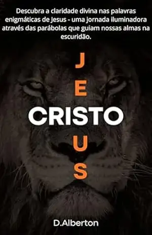 Capa do livro Jesus Cristo: Descubra a claridade divina nas palavras enigmáticas de Jesus – uma jornada iluminadora através das parábolas que guiam nossas almas na escuridão. - Daniel  Alberton
