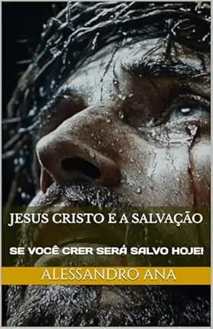 Jesus Cristo e o Plano de Redenção: Se você crer, Jesus te Salva Hoje! - ALESSANDRO ANA