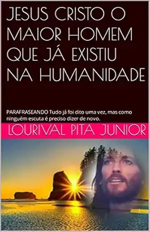 JESUS CRISTO O MAIOR HOMEM QUE JÁ EXISTIU NA HUMANIDADE: PARAFRASEANDO Tudo já foi dito uma vez, mas como ninguém escuta é preciso dizer de novo. – LOURIVAL  PITA JUNIOR