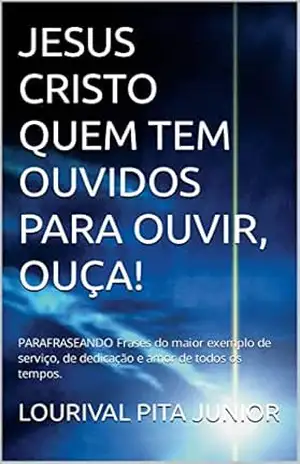 JESUS CRISTO QUEM TEM OUVIDOS PARA OUVIR, OUÇA!: PARAFRASEANDO Frases do maior exemplo de serviço, de dedicação e amor de todos os tempos. – LOURIVAL  PITA JUNIOR