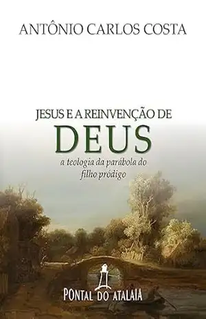 Jesus e a reinvenção de Deus: A teologia da parábola do filho pródigo – Antônio Carlos Costa