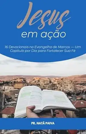 Jesus em Ação: 16 Devocionais no Evangelho de Marcos — Um Capítulo por Dia para Fortalecer Sua Fé – Natã Paiva