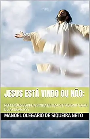 JESUS ESTÁ VINDO OU NÃO:: REFLEXÕES SOBRE A VINDA DE JESUS E O SIGNIFICADO DO APOCAPIPSE – Manoel Olegario de Siqueira Neto