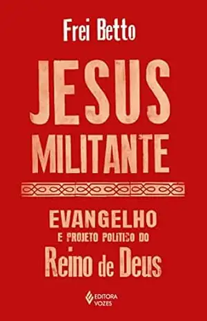 Jesus militante: Evangelho e projeto político no Reino de Deus – Frei Betto