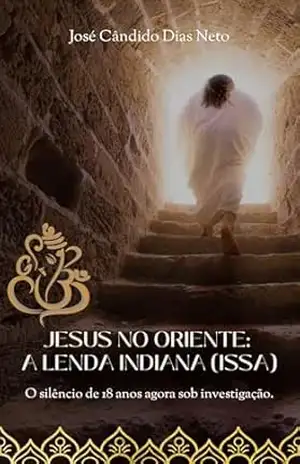 Jesus no Oriente: A Lenda Indiana (Issa): O silêncio de 18 anos agora sob investigação. – José Cândido Dias Neto Jesus no Oriente: A Lenda Indiana (Issa): O silêncio de 18 anos agora sob investigação. – José Cândido Dias Neto
