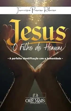 JESUS O FILHO DO HOMEM: A perfeita identificação com a humanidade – FRANCISCO  PEREIRA RIBEIRO