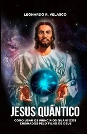 JESUS QUÂNTICO: Como utilizar os princípios quânticos ensinados pelo filho de Deus. – Leonardo R Velasco JESUS QUÂNTICO: Como utilizar os princípios quânticos ensinados pelo filho de Deus. – Leonardo R Velasco