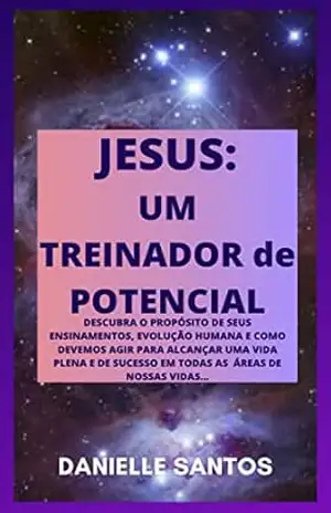 JESUS: UM TREINADOR DE POTENCIAL: DESCUBRA O PROPÓSITO DE SEUS ENSINAMENTOS, EVOLUÇÃO HUMANA E COMO DEVEMOS AGIR PARA ALCANÇAR UMA VIDA PLENA E DE SUCESSO EM TODAS AS ÁREAS DE NOSSAS VIDAS. – DANIELLE  SANTOS