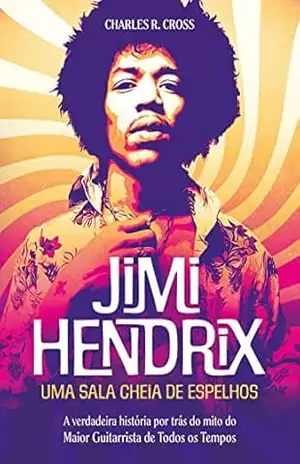 Jimi Hendrix – uma sala cheia de espelhos: A verdadeira história por trás do mito do maior guitarrista de todos os tempos – Charles R. Cross