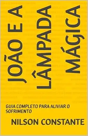 João e a Lâmpada Mágica: GUIA COMPLETO PARA ALIVIAR O SOFRIMENTO – NILSON CONSTANTE João e a Lâmpada Mágica: GUIA COMPLETO PARA ALIVIAR O SOFRIMENTO – NILSON CONSTANTE