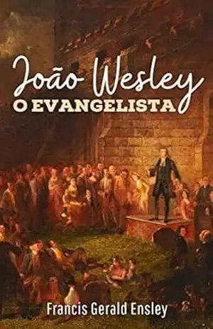 João Wesley o Evangelista (Metodismo Livro 3) – Francis Gerald Ensley João Wesley o Evangelista (Metodismo Livro 3) – Francis Gerald Ensley