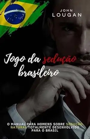 Jogo Da Sedução Brasileiro: O Manual Para Homens Sobre Sedução Natural Totalmente Desenvolvido Para O Brasil. – John Lougan
