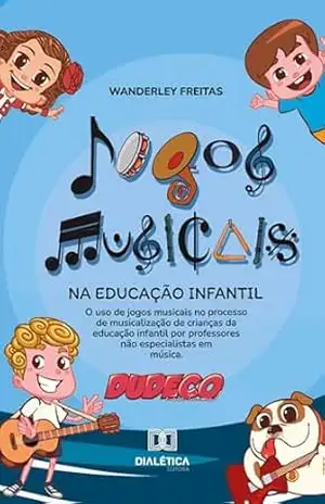 Jogos musicais na educação infantil: o uso de jogos musicais no processo de musicalização de crianças da educação infantil por professores não especialistas em música – Wanderley Freitas