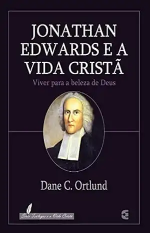 Jonathan Edwards e a vida cristã (Theologians on the Christian Life) – Dane C. Ortlund