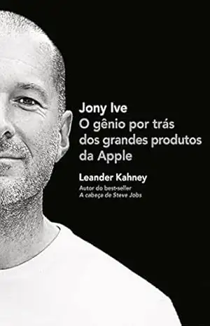 Jony Ive: O gênio por trás dos grandes produtos da Apple – Leander Kahney