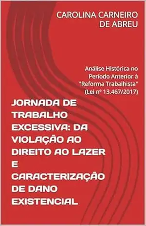 JORNADA DE TRABALHO EXCESSIVA: DA VIOLAÇÃO AO DIREITO AO LAZER E CARACTERIZAÇÃO DE DANO EXISTENCIAL: Análise Histórica no Período Anterior à ''Reforma Trabalhista'' (Lei nº 13.467/2017) - CAROLINA CARNEIRO DE ABREU