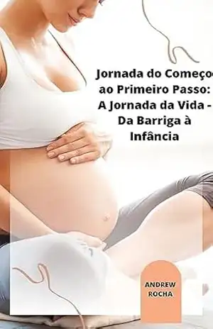 Jornada do Começo ao Primeiro Passo: A Jornada da Vida – Da Barriga à Infância - Andrew Rocha Jornada do Começo ao Primeiro Passo: A Jornada da Vida – Da Barriga à Infância - Andrew Rocha