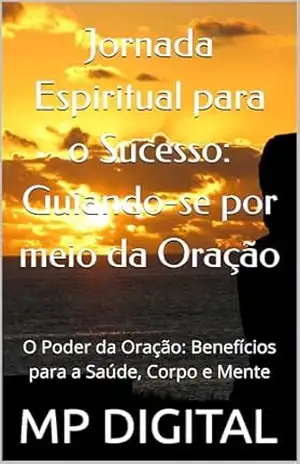 Capa do livro Jornada Espiritual para o Sucesso: Guiando–se por meio da Oração: O Poder da Oração: Benefícios para a Saúde, Corpo e Mente - MP DIGITAL