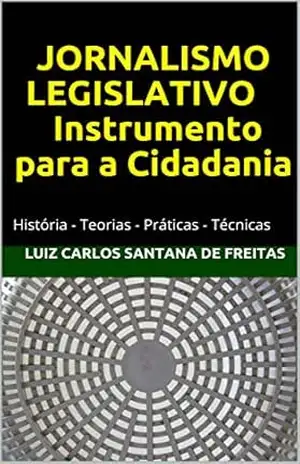 Capa do livro JORNALISMO LEGISLATIVO Instrumento para a Cidadania: História – Teorias – Práticas – Técnicas - Luiz Carlos Santana de Freitas