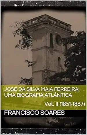 José da Silva Maia Ferreira: Uma biografia atlântica: Vol. II (1851–1867) – Francisco  Soares