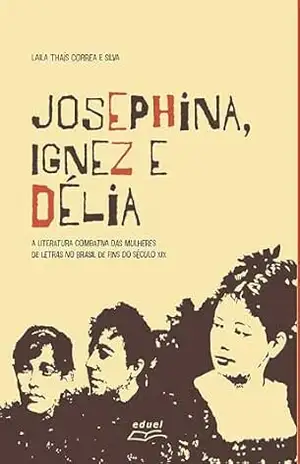 Josephina, Ignez e Délia:: a literatura combativa das mulheres de letras no Brasil de fins de século XIX - Laila Thaís Correa e Silva Josephina, Ignez e Délia:: a literatura combativa das mulheres de letras no Brasil de fins de século XIX - Laila Thaís Correa e Silva