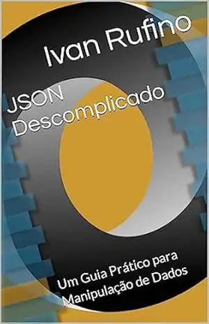 JSON Descomplicado: Um Guia Prático para Manipulação de Dados (Desenvolvimento para iniciantes) – Ivan Rufino JSON Descomplicado: Um Guia Prático para Manipulação de Dados (Desenvolvimento para iniciantes) – Ivan Rufino