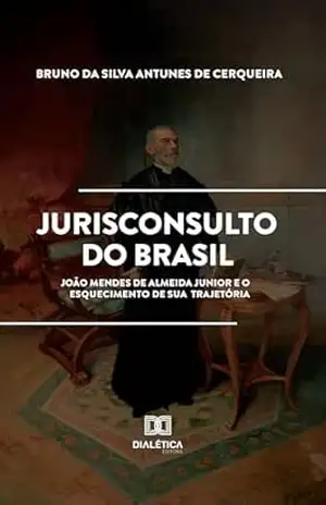 Jurisconsulto do Brasil: João Mendes de Almeida Junior e o esquecimento de sua trajetória – Bruno da Silva Antunes de Cerqueira Jurisconsulto do Brasil: João Mendes de Almeida Junior e o esquecimento de sua trajetória – Bruno da Silva Antunes de Cerqueira