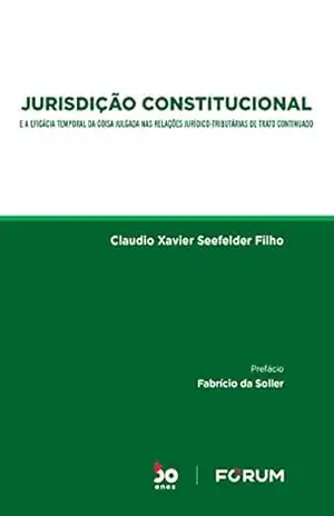 Jurisdição Constitucional: e a eficácia temporal da coisa julgada nas relações jurídico–tributárias de trato continuado – Claudio Xavier Seefelder Filho