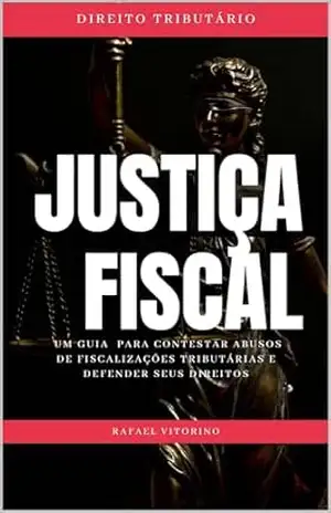 Justiça Fiscal: Um Guia Para Constestar Abusos de Fiscalizações Tributárias e Defender Seus Direitos – Rafael Vitorino