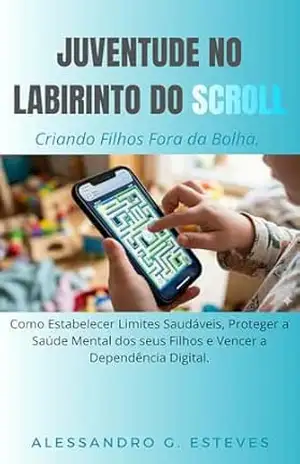 Capa do livro JUVENTUDE NO LABIRINTO DO SCROLL: Criando Filhos Fora da Bolha Como Estabelecer Limites Saudáveis, Proteger a Saúde Mental dos seus Filhos e Vencer a Dependência Digital. - Alessandro Esteves