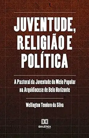 Juventude, religião e política: a Pastoral da Juventude do Meio Popular na Arquidiocese de Belo Horizonte – Wellington Teodoro da Silva Juventude, religião e política: a Pastoral da Juventude do Meio Popular na Arquidiocese de Belo Horizonte – Wellington Teodoro da Silva