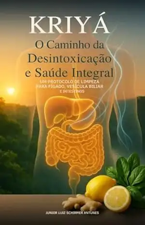 Kriyá: caminho da Desintoxicação e Saúde Integral: Um Protocolo para desintoxicação do Fígado, vesícula biliar e intestinos – Junior Luiz Schirmer Antunes