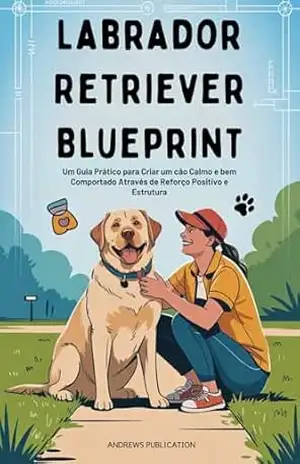 Capa do livro Labrador Retriever Blueprint: Um Guia Prático para Criar um cão Calmo e bem Comportado Através de Reforço Positivo e Estrutura - Andrews  Publication