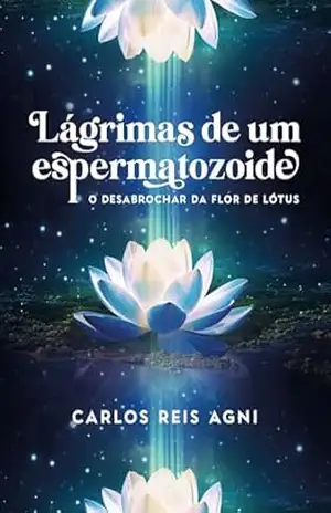 Lágrimas de um espermatozoide: O desabrochar da flor de lótus – Carlos Reis Agni Lágrimas de um espermatozoide: O desabrochar da flor de lótus – Carlos Reis Agni