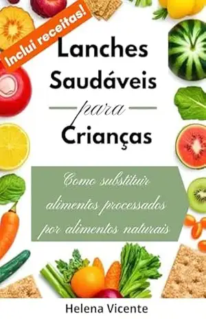 Lanches Saudáveis Para Crianças: Como Substituir Alimentos Processados Por Alimentos Naturais (Inclui receitas!) – Helena Vicente Lanches Saudáveis Para Crianças: Como Substituir Alimentos Processados Por Alimentos Naturais (Inclui receitas!) – Helena Vicente
