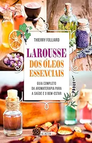 Larousse dos óleos essenciais: Guia completo da aromaterapia para a saúde e o bem–estar – Thierry Folliard