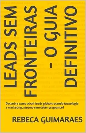 Leads Sem Fronteiras – O Guia Definitivo: Descubra como atrair leads globais usando tecnologia e marketing, mesmo sem saber programar! – REBECA GUIMARAES