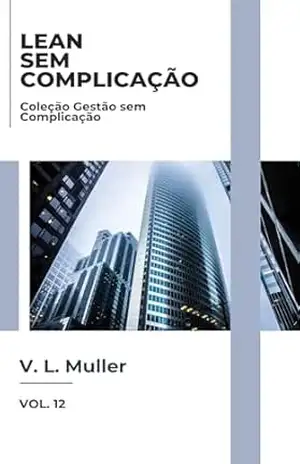 Lean sem Complicação: Elimine melhor. Flua melhor. Entregue melhor. (Coleção Gestão sem Complicação Livro 12) – V. L. Muller Lean sem Complicação: Elimine melhor. Flua melhor. Entregue melhor. (Coleção Gestão sem Complicação Livro 12) – V. L. Muller