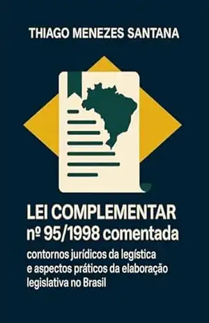 Lei Complementar nº 95/1998 comentada: contornos jurídicos da legística e aspectos práticos da elaboração legislativa no Brasil – Thiago Menezes Santana