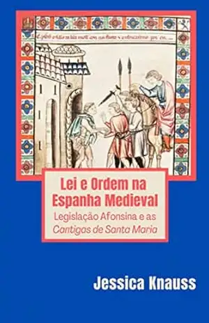 Lei e Ordem na Espanha Medieval: Legislação Afonsina e as Cantigas de Santa Maria – Jessica Knauss