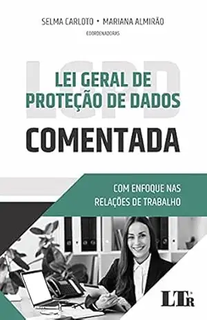 Lei Geral da Proteção de Dados Comentada: Com enfoque nas Relações de Trabalho – Selma Carloto