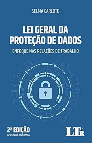 Lei Geral da Proteção de Dados: Enfoque nas Relações de Trabalho – Selma Carloto