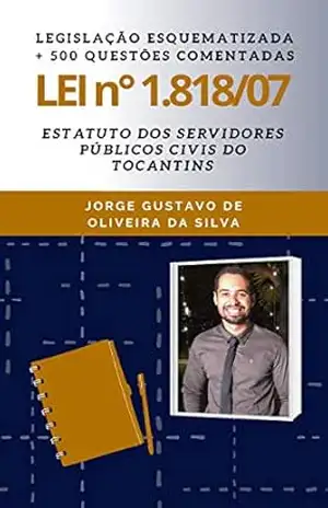 Lei nº 1.818/2007 – Estatuto dos Servidores Públicos Civis do Estado do Tocantins: Legislação Esquematizada e 500 questões comentadas – Jorge Gustavo Da Silva Lei nº 1.818/2007 – Estatuto dos Servidores Públicos Civis do Estado do Tocantins: Legislação Esquematizada e 500 questões comentadas – Jorge Gustavo Da Silva