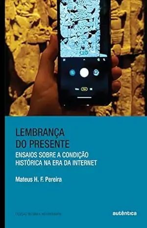 Lembrança do presente: Ensaios sobre a condição histórica na era da internet – Mateus H. F. Pereira Lembrança do presente: Ensaios sobre a condição histórica na era da internet – Mateus H. F. Pereira