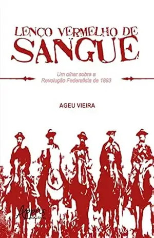 Lenço Vermelho de Sangue: Um Olhar Sobre a Revolução Federalista de 1893 - Ageu Nunes Vieira Lenço Vermelho de Sangue: Um Olhar Sobre a Revolução Federalista de 1893 - Ageu Nunes Vieira