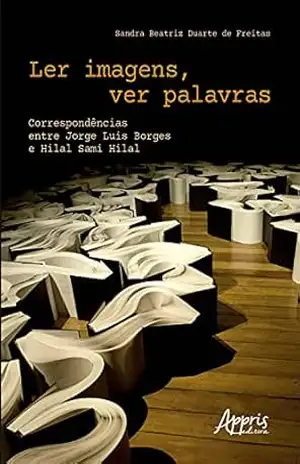Ler Imagens, Ver Palavras Correspondências entre Jorge Luis Borges e Hilal Sami Hilal – Sandra Beatriz Duarte de Freitas Ler Imagens, Ver Palavras Correspondências entre Jorge Luis Borges e Hilal Sami Hilal – Sandra Beatriz Duarte de Freitas