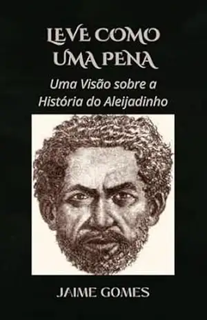 Leve como uma Pena.: Uma Visão sobre a Vida do Aleijadinho. – Jaime Gomes