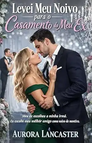 Levei Meu Noivo para o Casamento do Meu Ex: Meu Ex Escolheu a Minha Irmã. Eu Escolhi meu Melhor Amigo como Noivo de Mentira. – Aurora Lancaster