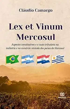 Lex et Vinum Mercosul: aspectos constitutivos e o custo tributário na indústria e no comércio vinícola dos países do Mercosul – Cláudio Camargo Lex et Vinum Mercosul: aspectos constitutivos e o custo tributário na indústria e no comércio vinícola dos países do Mercosul – Cláudio Camargo